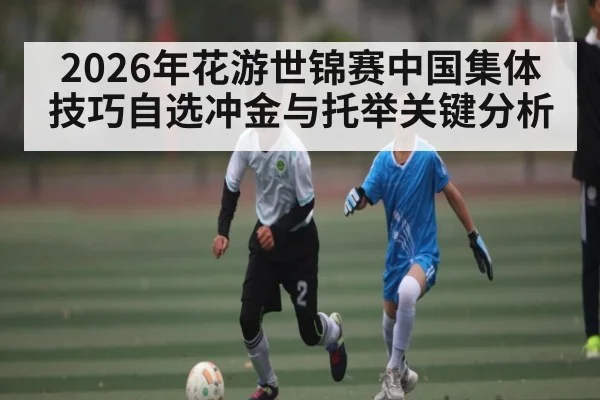 2026年花游世锦赛中国集体技巧自选冲金与托举关键分析