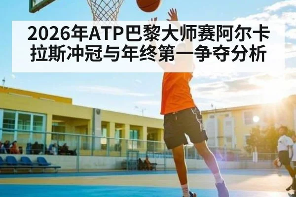 2026年ATP巴黎大师赛阿尔卡拉斯冲冠与年终第一争夺分析